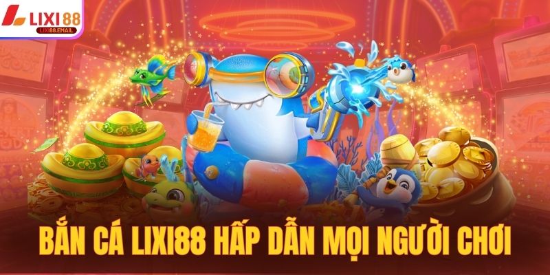 Danh mục bắn cá LIXI88 hấp dẫn mọi người chơi tham gia