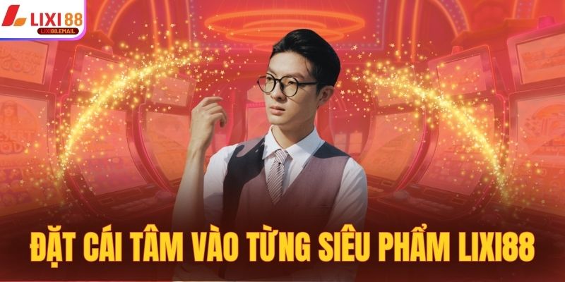 Đặt cái tâm vào từng siêu phẩm Lixi88 giải trí chất lượng 