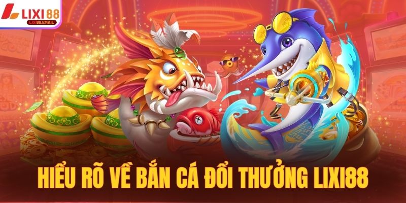 Hiểu rõ về bắn cá đổi thưởng LIXI88