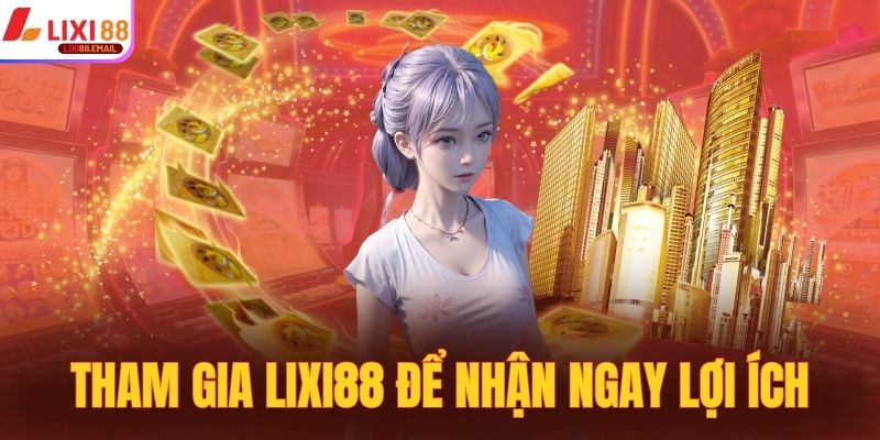 Tham gia sân chơi LIXI88 để nhận ngay lợi ích thiết thực
